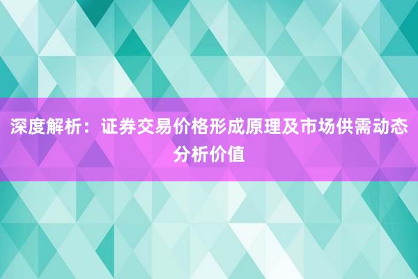 深度解析：证券交易价格形成原理及市场供需动态分析价值