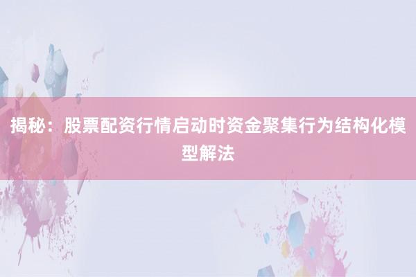 揭秘:股票配资行情启动时资金聚集行为结构化模型解法