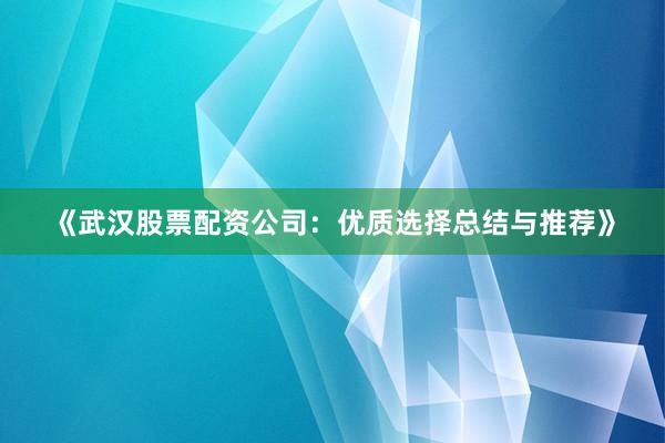 《武汉股票配资公司：优质选择总结与推荐》