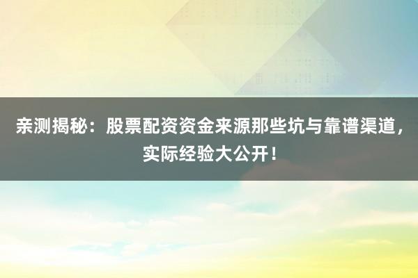 亲测揭秘：股票配资资金来源那些坑与靠谱渠道，实际经验大公开！