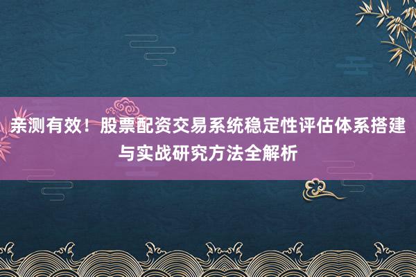亲测有效！股票配资交易系统稳定性评估体系搭建与实战研究方法全解析