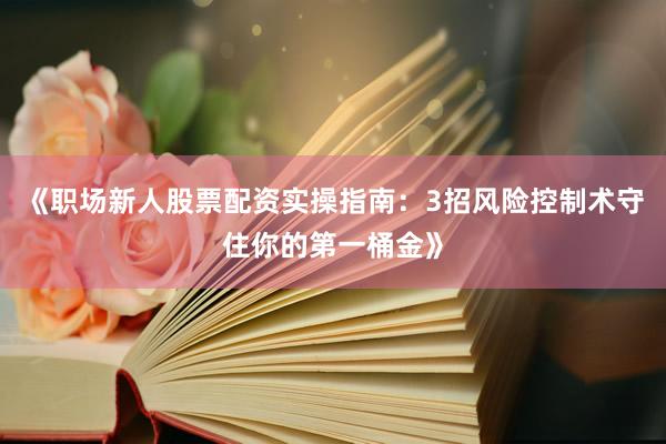 《职场新人股票配资实操指南：3招风险控制术守住你的第一桶金》