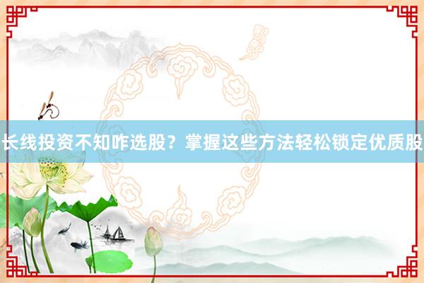 长线投资不知咋选股？掌握这些方法轻松锁定优质股