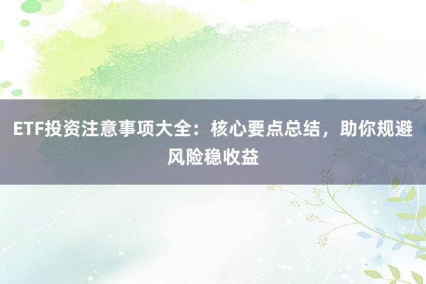 ETF投资注意事项大全：核心要点总结，助你规避风险稳收益