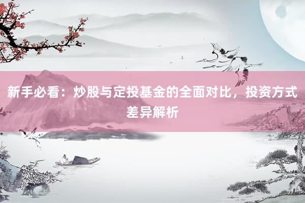 新手必看：炒股与定投基金的全面对比，投资方式差异解析
