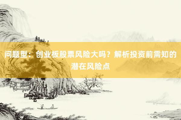 问题型：创业板股票风险大吗？解析投资前需知的潜在风险点