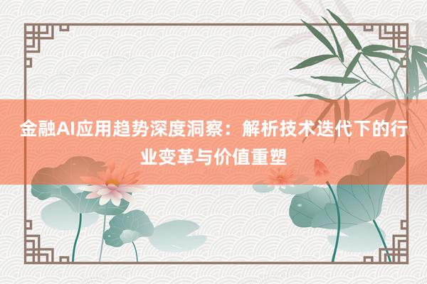 金融AI应用趋势深度洞察：解析技术迭代下的行业变革与价值重塑