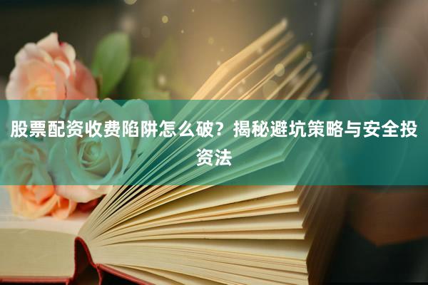 股票配资收费陷阱怎么破？揭秘避坑策略与安全投资法