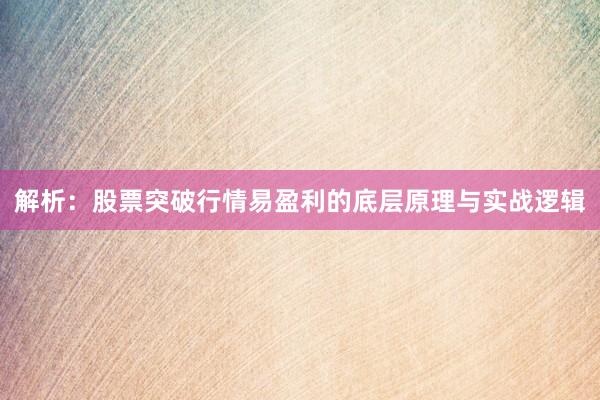 解析：股票突破行情易盈利的底层原理与实战逻辑