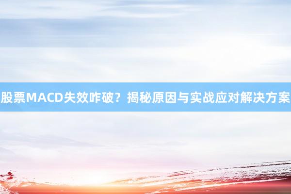 股票MACD失效咋破？揭秘原因与实战应对解决方案