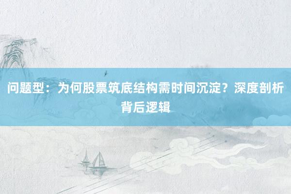 问题型：为何股票筑底结构需时间沉淀？深度剖析背后逻辑