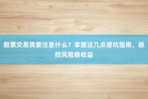 股票交易需要注意什么?掌握这几点避坑指南,稳控风险稳收益