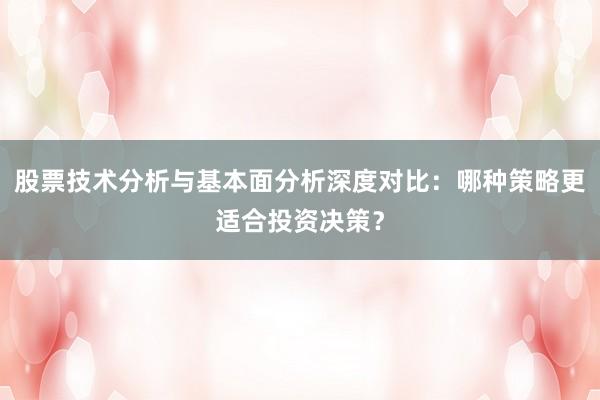 股票技术分析与基本面分析深度对比：哪种策略更适合投资决策？