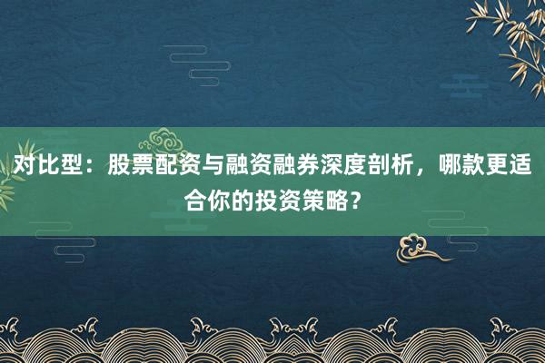 对比型：股票配资与融资融券深度剖析，哪款更适合你的投资策略？