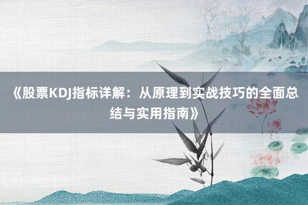 《股票KDJ指标详解：从原理到实战技巧的全面总结与实用指南》