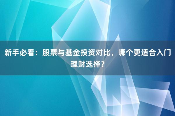新手必看：股票与基金投资对比，哪个更适合入门理财选择？