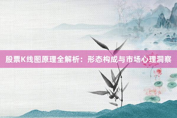 股票K线图原理全解析：形态构成与市场心理洞察
