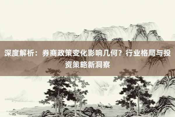 深度解析：券商政策变化影响几何？行业格局与投资策略新洞察
