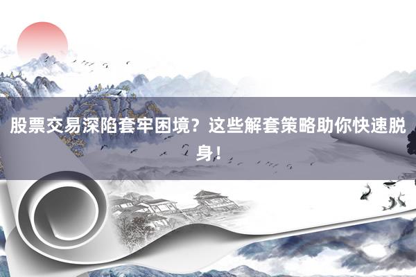 股票交易深陷套牢困境？这些解套策略助你快速脱身！