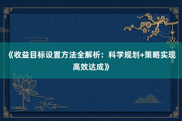 《收益目标设置方法全解析：科学规划+策略实现高效达成》