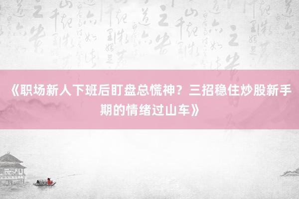 《职场新人下班后盯盘总慌神？三招稳住炒股新手期的情绪过山车》