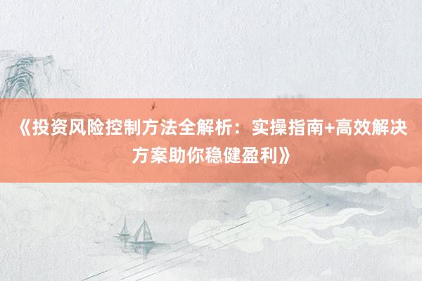 《投资风险控制方法全解析：实操指南+高效解决方案助你稳健盈利》