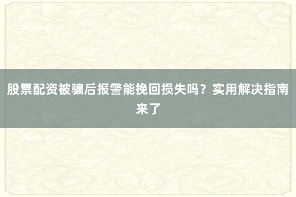 股票配资被骗后报警能挽回损失吗？实用解决指南来了