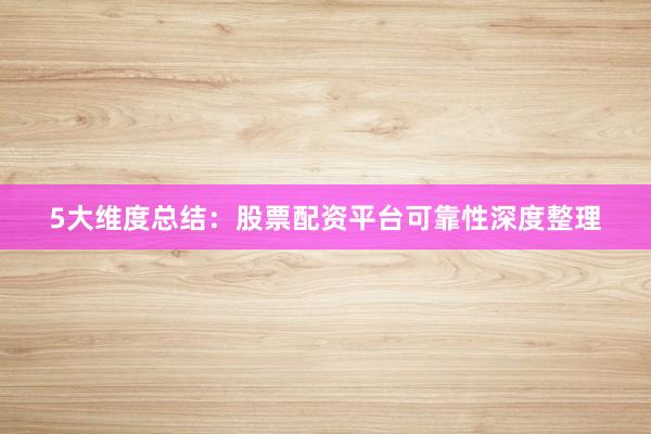 5大维度总结：股票配资平台可靠性深度整理