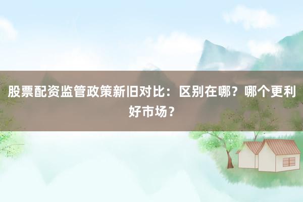 股票配资监管政策新旧对比:区别在哪?哪个更利好市场?
