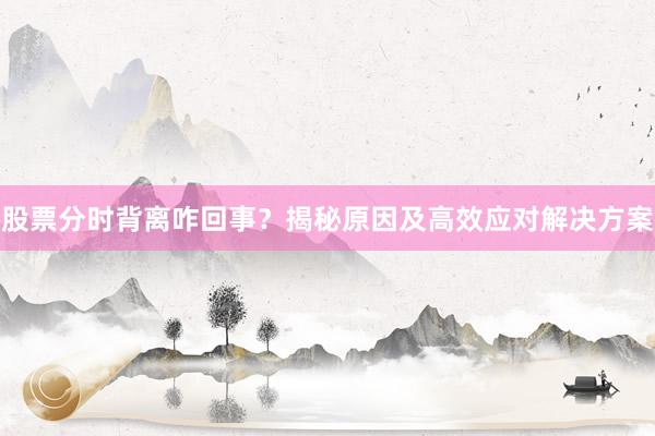 股票分时背离咋回事？揭秘原因及高效应对解决方案
