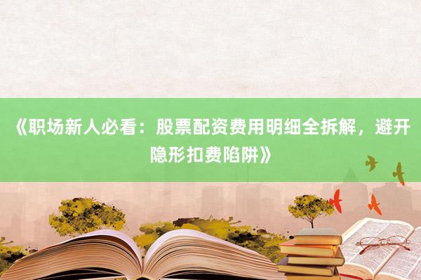 《职场新人必看：股票配资费用明细全拆解，避开隐形扣费陷阱》