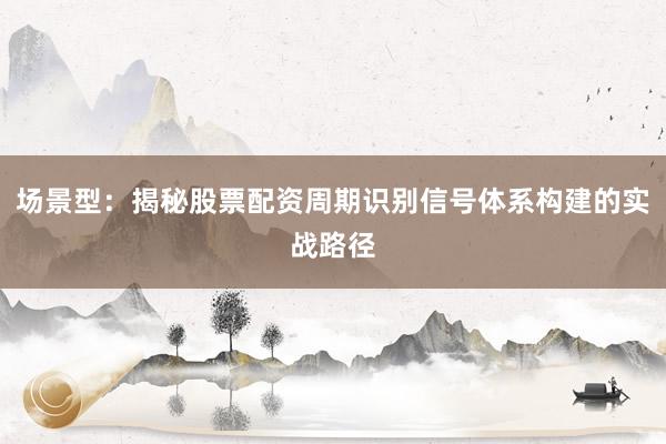 场景型：揭秘股票配资周期识别信号体系构建的实战路径