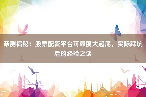 亲测揭秘：股票配资平台可靠度大起底，实际踩坑后的经验之谈