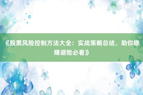 《股票风险控制方法大全：实战策略总结，助你稳赚避险必看》