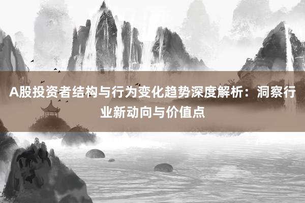 A股投资者结构与行为变化趋势深度解析：洞察行业新动向与价值点