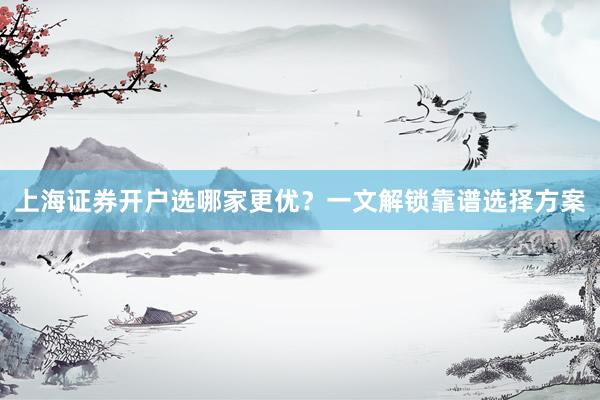 上海证券开户选哪家更优？一文解锁靠谱选择方案