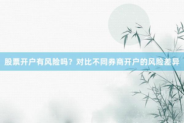 股票开户有风险吗？对比不同券商开户的风险差异