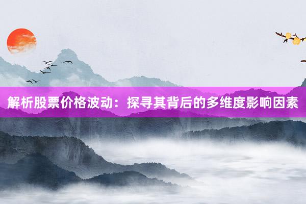 解析股票价格波动：探寻其背后的多维度影响因素