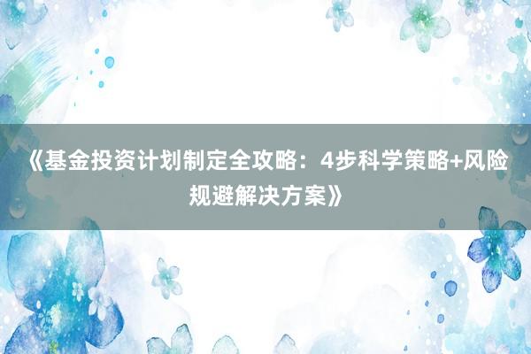 《基金投资计划制定全攻略：4步科学策略+风险规避解决方案》