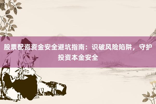 股票配资资金安全避坑指南：识破风险陷阱，守护投资本金安全