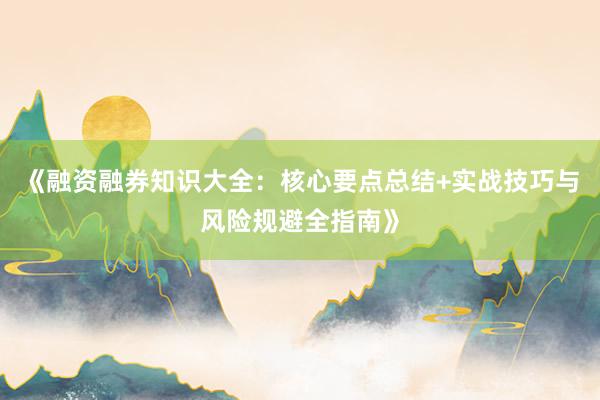 《融资融券知识大全：核心要点总结+实战技巧与风险规避全指南》