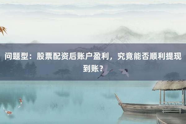 问题型:股票配资后账户盈利,究竟能否顺利提现到账?