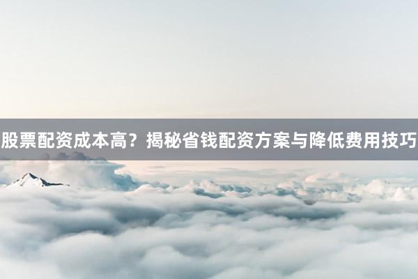 股票配资成本高？揭秘省钱配资方案与降低费用技巧