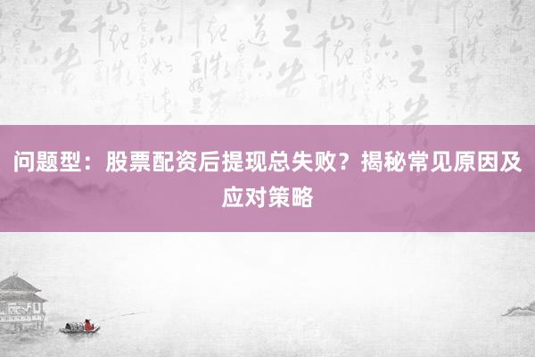 问题型:股票配资后提现总失败?揭秘常见原因及应对策略