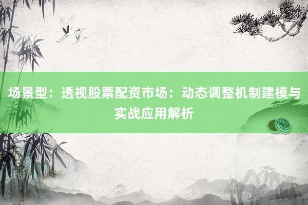 场景型:透视股票配资市场:动态调整机制建模与实战应用解析