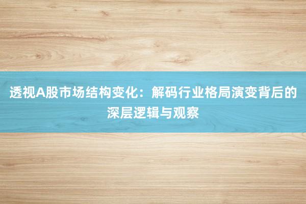 透视A股市场结构变化：解码行业格局演变背后的深层逻辑与观察
