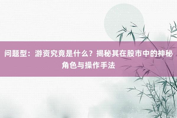 问题型：游资究竟是什么？揭秘其在股市中的神秘角色与操作手法