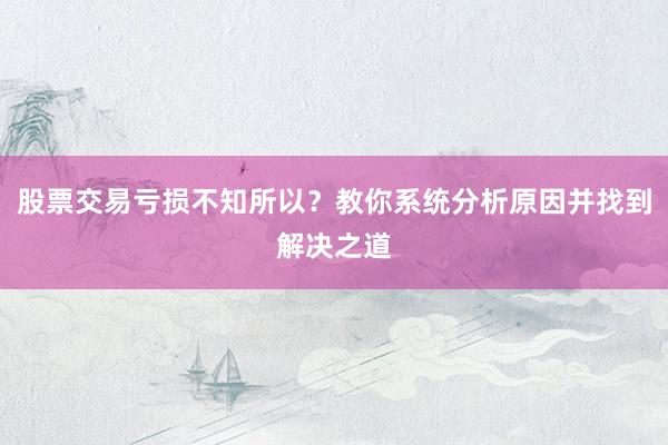 股票交易亏损不知所以？教你系统分析原因并找到解决之道