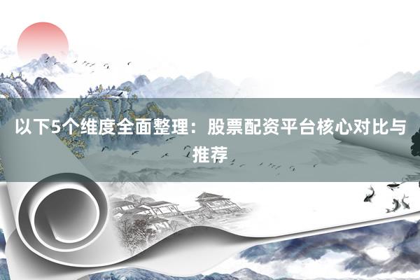 以下5个维度全面整理:股票配资平台核心对比与推荐
