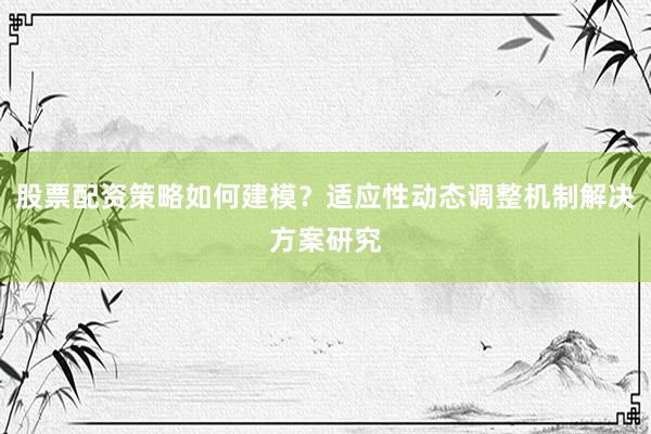 股票配资策略如何建模？适应性动态调整机制解决方案研究